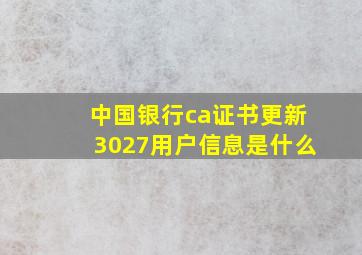 中国银行ca证书更新3027用户信息是什么