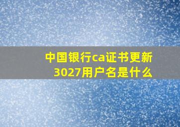 中国银行ca证书更新3027用户名是什么