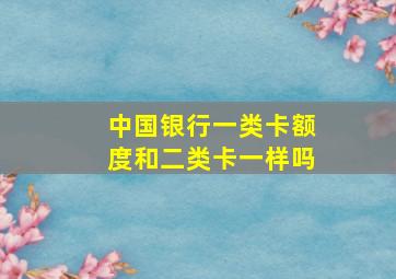 中国银行一类卡额度和二类卡一样吗