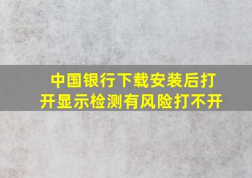 中国银行下载安装后打开显示检测有风险打不开