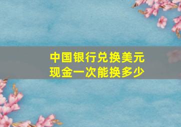 中国银行兑换美元现金一次能换多少