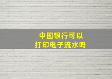 中国银行可以打印电子流水吗