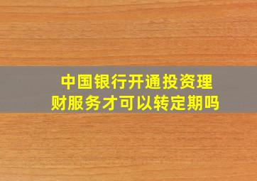 中国银行开通投资理财服务才可以转定期吗