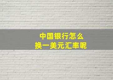 中国银行怎么换一美元汇率呢