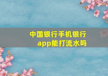 中国银行手机银行app能打流水吗