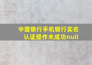 中国银行手机银行实名认证操作未成功null