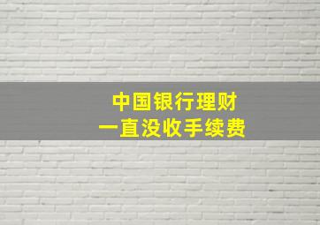 中国银行理财一直没收手续费