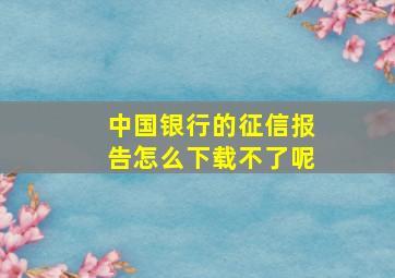 中国银行的征信报告怎么下载不了呢