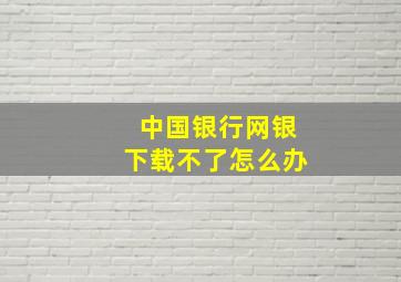 中国银行网银下载不了怎么办