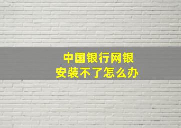 中国银行网银安装不了怎么办