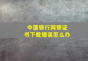 中国银行网银证书下载错误怎么办