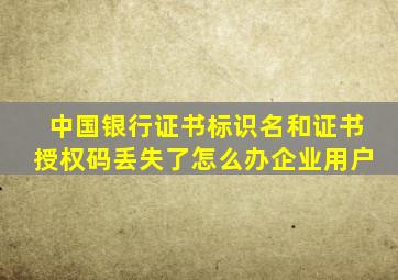 中国银行证书标识名和证书授权码丢失了怎么办企业用户