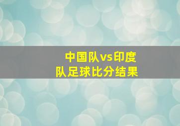 中国队vs印度队足球比分结果