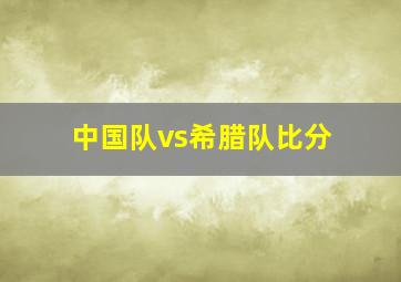 中国队vs希腊队比分