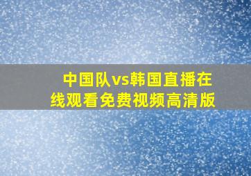 中国队vs韩国直播在线观看免费视频高清版