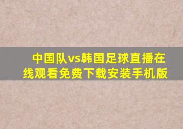 中国队vs韩国足球直播在线观看免费下载安装手机版