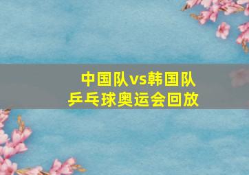 中国队vs韩国队乒乓球奥运会回放