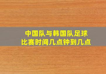 中国队与韩国队足球比赛时间几点钟到几点