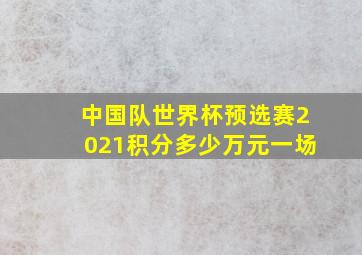 中国队世界杯预选赛2021积分多少万元一场