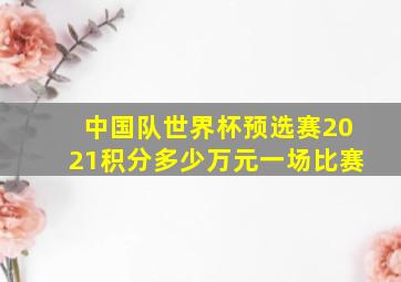 中国队世界杯预选赛2021积分多少万元一场比赛