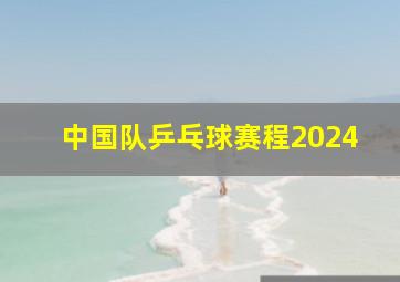 中国队乒乓球赛程2024