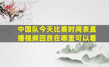 中国队今天比赛时间表直播视频回放在哪里可以看