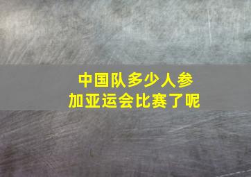 中国队多少人参加亚运会比赛了呢