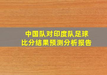 中国队对印度队足球比分结果预测分析报告