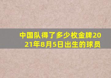 中国队得了多少枚金牌2021年8月5日出生的球员