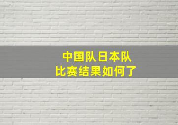 中国队日本队比赛结果如何了