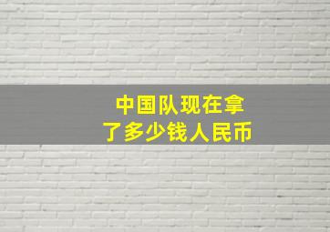 中国队现在拿了多少钱人民币