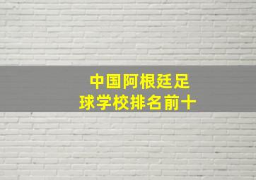 中国阿根廷足球学校排名前十