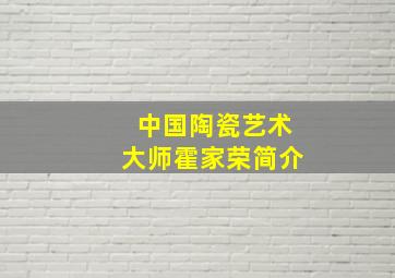 中国陶瓷艺术大师霍家荣简介