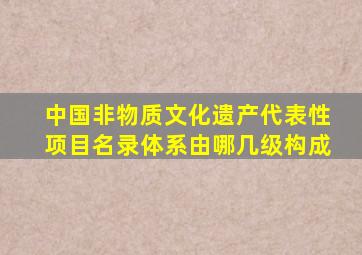 中国非物质文化遗产代表性项目名录体系由哪几级构成