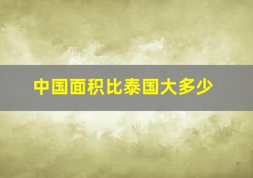 中国面积比泰国大多少