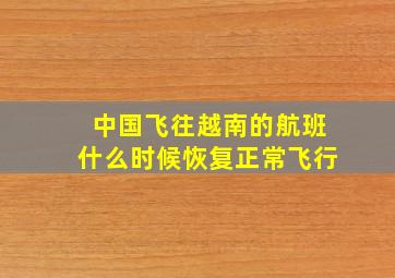 中国飞往越南的航班什么时候恢复正常飞行