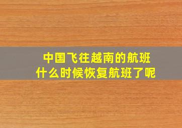 中国飞往越南的航班什么时候恢复航班了呢