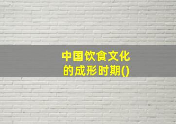 中国饮食文化的成形时期()