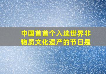 中国首首个入选世界非物质文化遗产的节日是