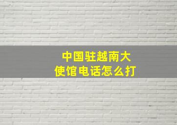 中国驻越南大使馆电话怎么打