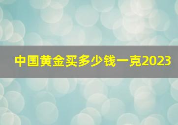 中国黄金买多少钱一克2023