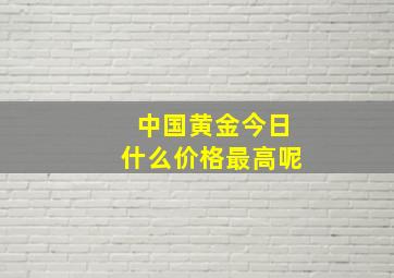 中国黄金今日什么价格最高呢