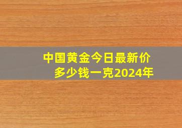 中国黄金今日最新价多少钱一克2024年