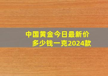 中国黄金今日最新价多少钱一克2024款