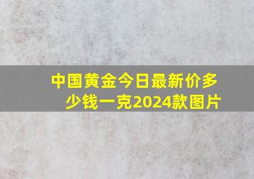 中国黄金今日最新价多少钱一克2024款图片