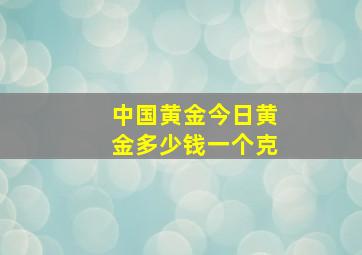 中国黄金今日黄金多少钱一个克