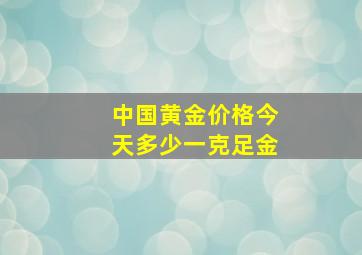 中国黄金价格今天多少一克足金