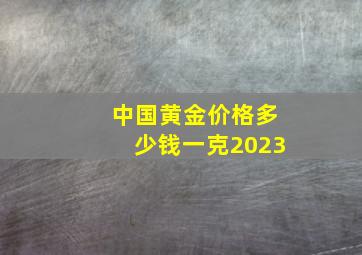 中国黄金价格多少钱一克2023