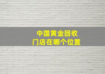 中国黄金回收门店在哪个位置