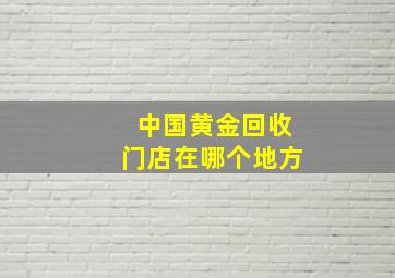 中国黄金回收门店在哪个地方